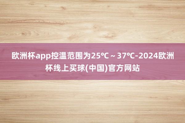 欧洲杯app控温范围为25℃～37℃-2024欧洲杯线上买球(中国)官方网站