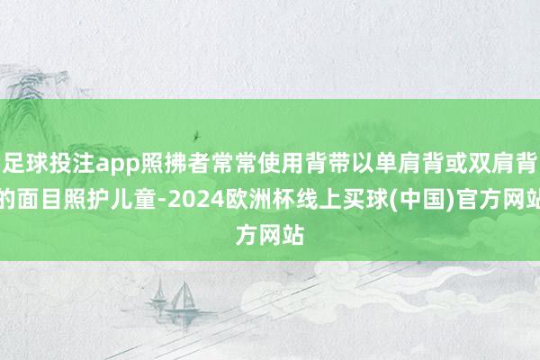 足球投注app照拂者常常使用背带以单肩背或双肩背的面目照护儿童-2024欧洲杯线上买球(中国)官方网站