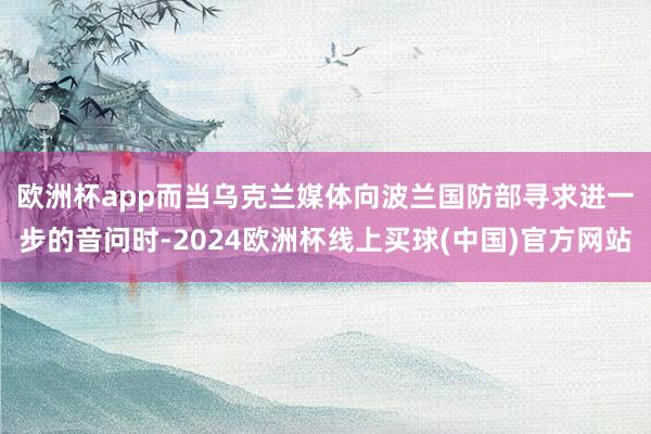 欧洲杯app　　而当乌克兰媒体向波兰国防部寻求进一步的音问时-2024欧洲杯线上买球(中国)官方网站